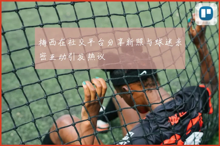 梅西在社交平台分享新照与球迷亲密互动引发热议