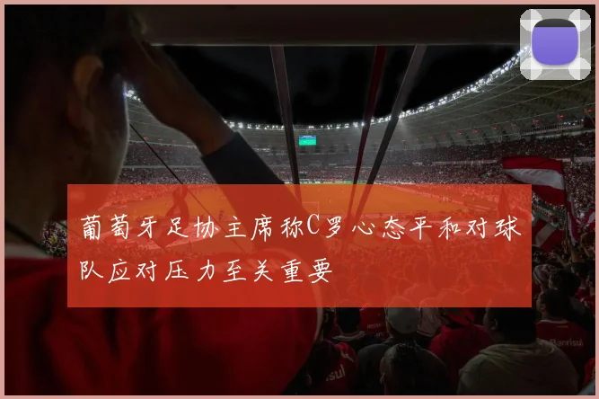 葡萄牙足协主席称C罗心态平和对球队应对压力至关重要