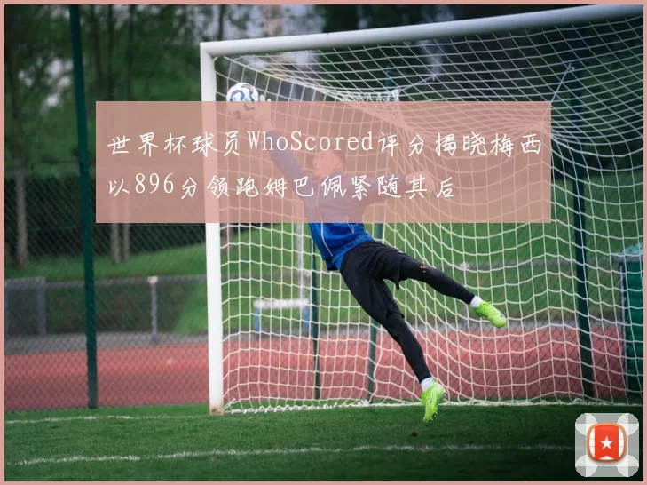 世界杯球员WhoScored评分揭晓梅西以896分领跑姆巴佩紧随其后