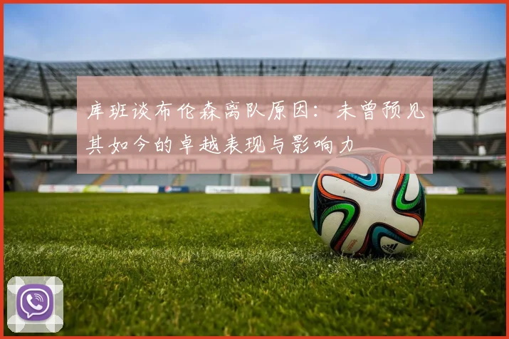 库班谈布伦森离队原因：未曾预见其如今的卓越表现与影响力
