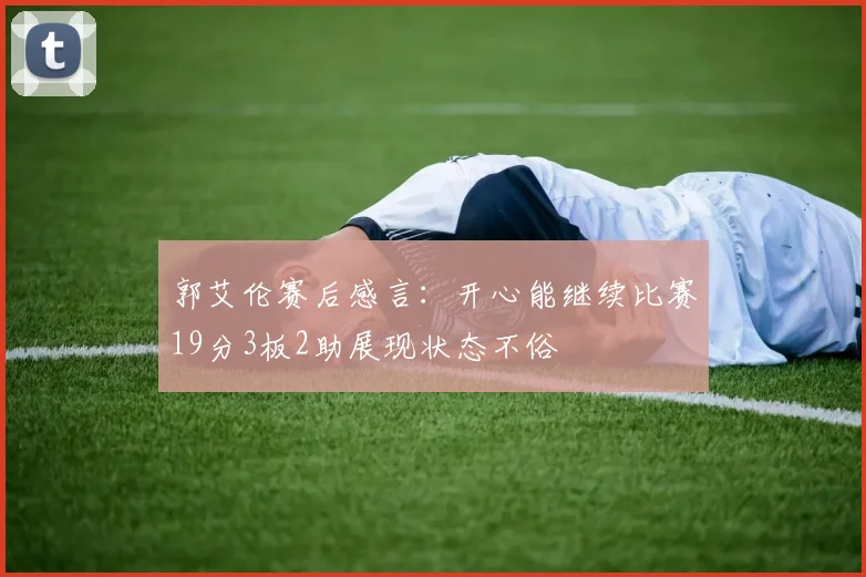 郭艾伦赛后感言：开心能继续比赛19分3板2助展现状态不俗