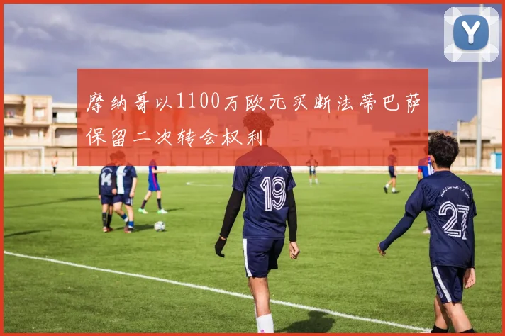摩纳哥以1100万欧元买断法蒂巴萨保留二次转会权利