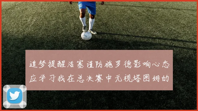 追梦提醒活塞谨防施罗德影响心态应学习我在总决赛中无视塔图姆的策略