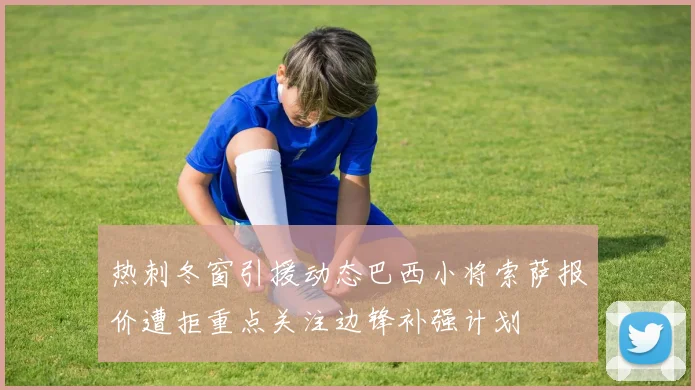 热刺冬窗引援动态巴西小将索萨报价遭拒重点关注边锋补强计划