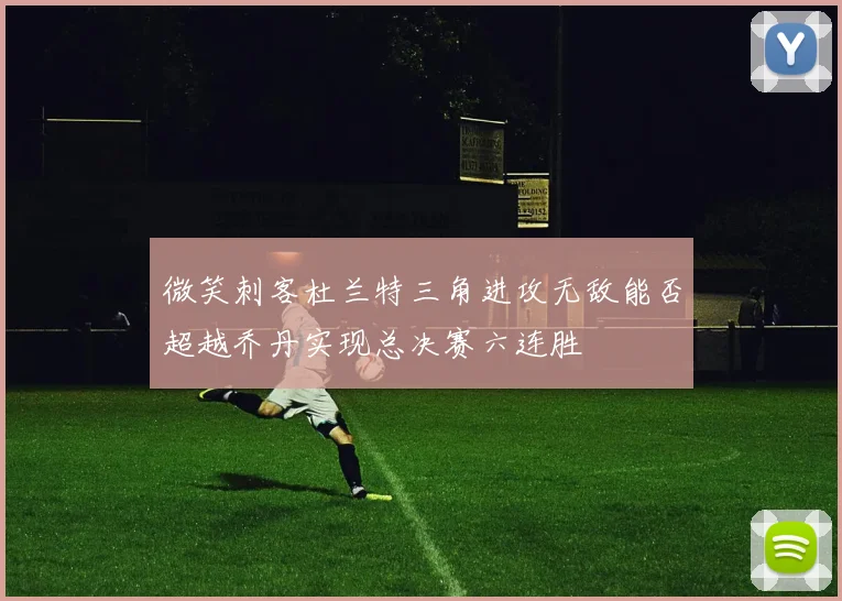 微笑刺客杜兰特三角进攻无敌能否超越乔丹实现总决赛六连胜
