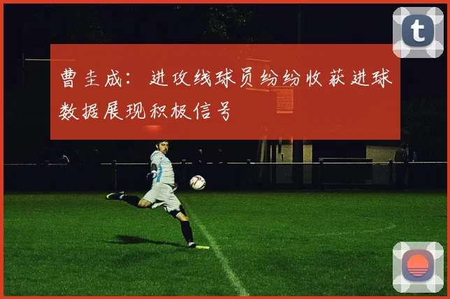 曹圭成：进攻线球员纷纷收获进球数据展现积极信号