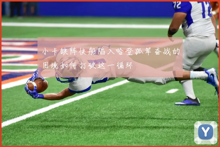 小卡缺阵快船陷入哈登孤军奋战的困境如何打破这一循环