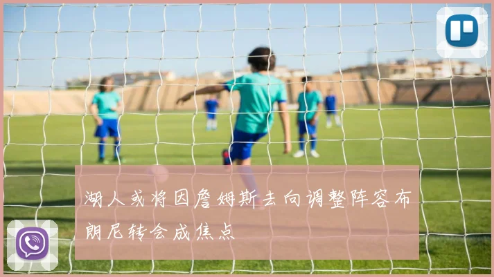湖人或将因詹姆斯去向调整阵容布朗尼转会成焦点
