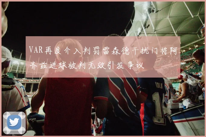 VAR再度介入判罚雷森德干扰门将阿齐兹进球被判无效引发争议