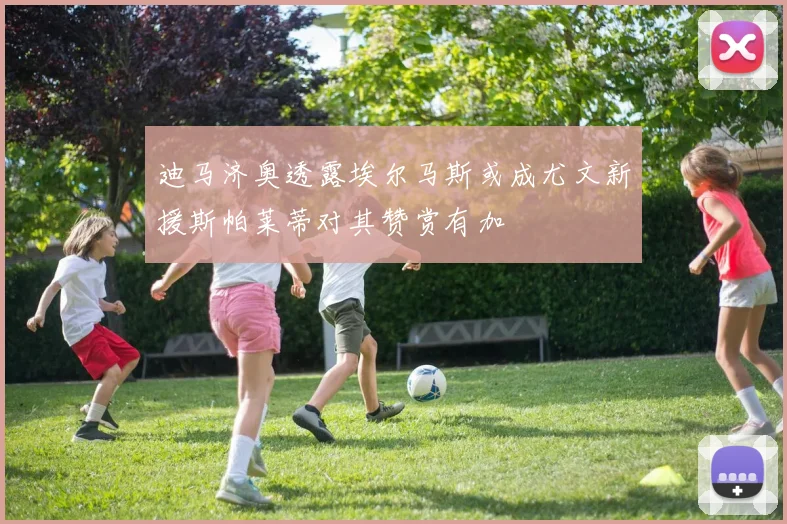迪马济奥透露埃尔马斯或成尤文新援斯帕莱蒂对其赞赏有加