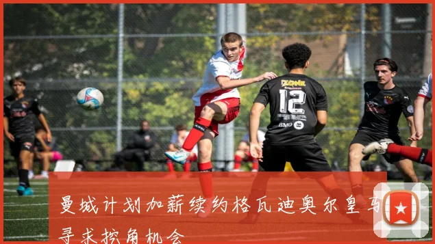 曼城计划加薪续约格瓦迪奥尔皇马寻求挖角机会