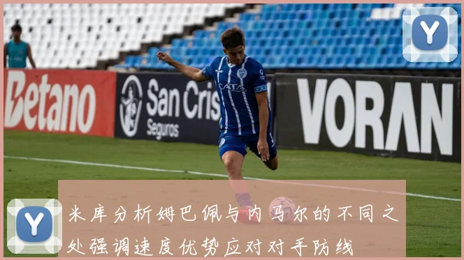 米库分析姆巴佩与内马尔的不同之处强调速度优势应对对手防线