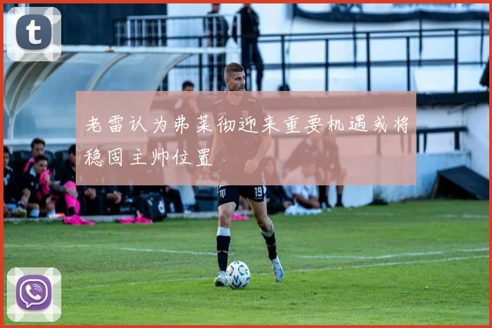 老雷认为弗莱彻迎来重要机遇或将稳固主帅位置