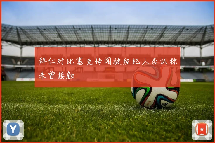 拜仁对比塞克传闻被经纪人否认称未曾接触