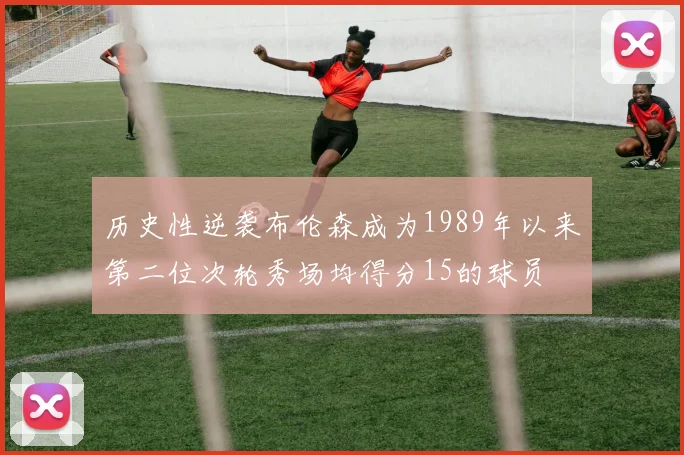 历史性逆袭布伦森成为1989年以来第二位次轮秀场均得分15的球员