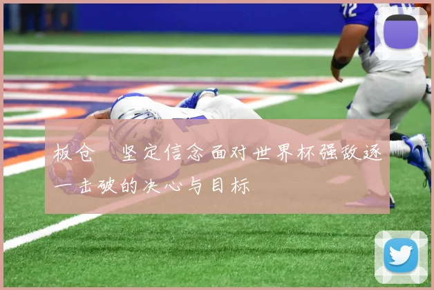 板仓滉坚定信念面对世界杯强敌逐一击破的决心与目标