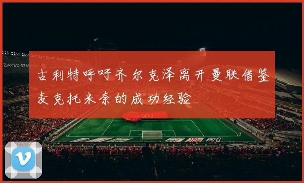 古利特呼吁齐尔克泽离开曼联借鉴麦克托米奈的成功经验