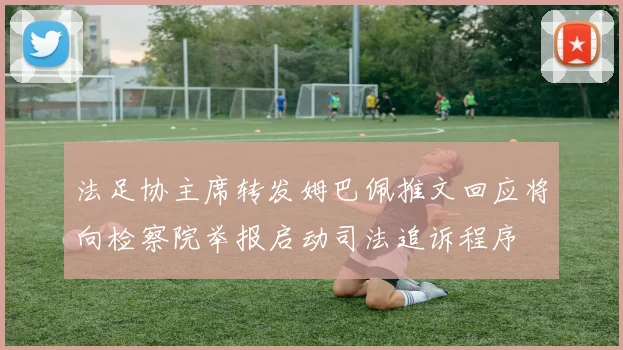 法足协主席转发姆巴佩推文回应将向检察院举报启动司法追诉程序