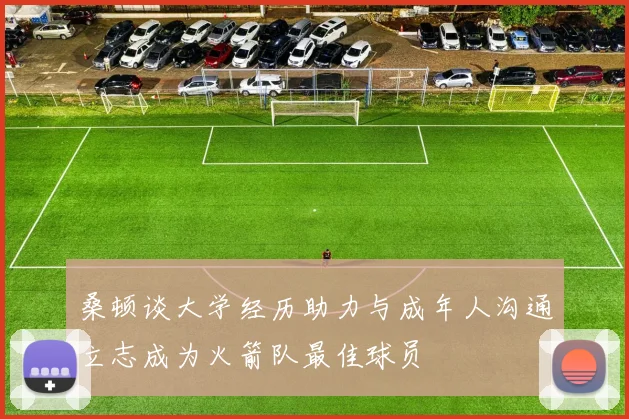 桑顿谈大学经历助力与成年人沟通立志成为火箭队最佳球员