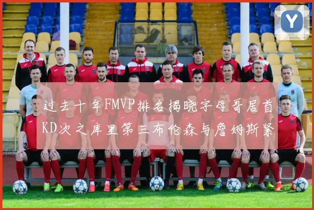 过去十年FMVP排名揭晓字母哥居首KD次之库里第三布伦森与詹姆斯紧随其后