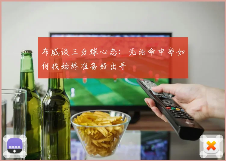 布威谈三分球心态：无论命中率如何我始终准备好出手