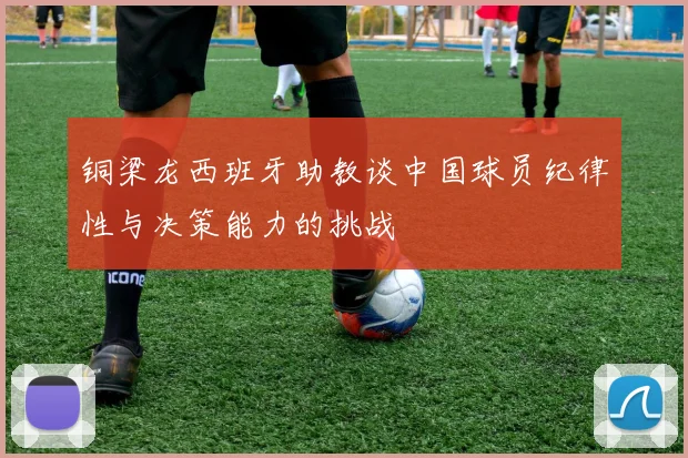 铜梁龙西班牙助教谈中国球员纪律性与决策能力的挑战