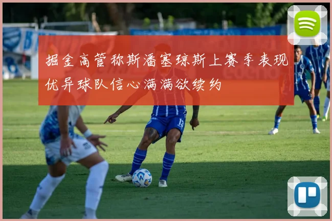 掘金高管称斯潘塞琼斯上赛季表现优异球队信心满满欲续约